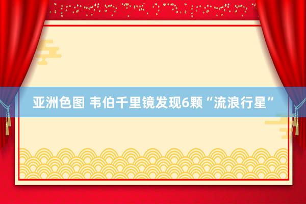 亚洲色图 韦伯千里镜发现6颗“流浪行星”