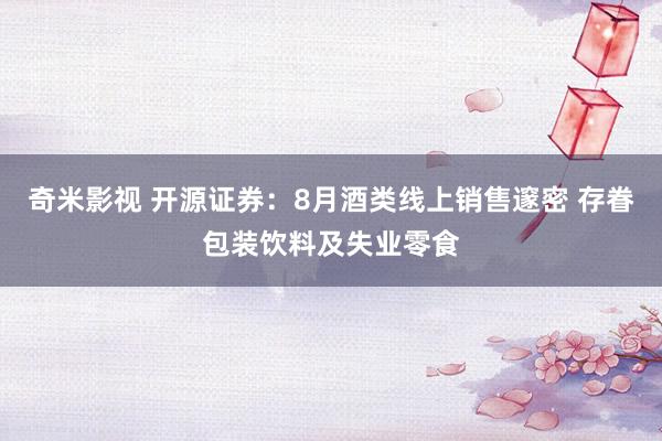 奇米影视 开源证券：8月酒类线上销售邃密 存眷包装饮料及失业零食