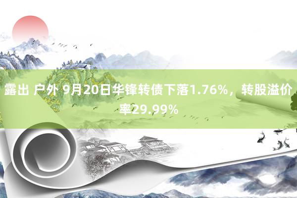 露出 户外 9月20日华锋转债下落1.76%，转股溢价率29.99%