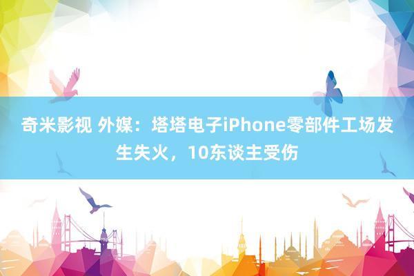 奇米影视 外媒：塔塔电子iPhone零部件工场发生失火，10东谈主受伤