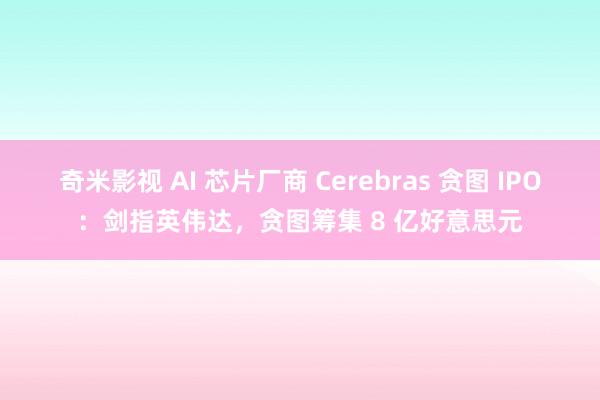 奇米影视 AI 芯片厂商 Cerebras 贪图 IPO：剑指英伟达，贪图筹集 8 亿好意思元