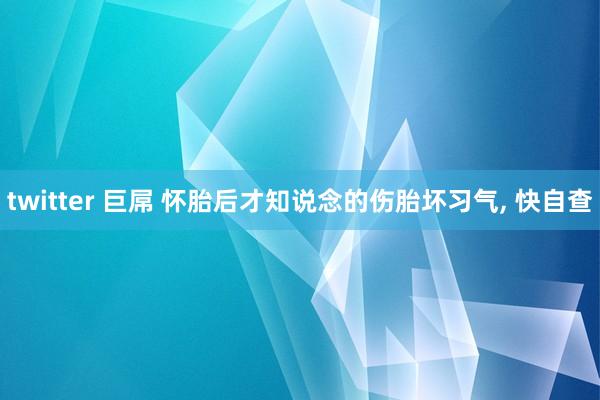 twitter 巨屌 怀胎后才知说念的伤胎坏习气， 快自查