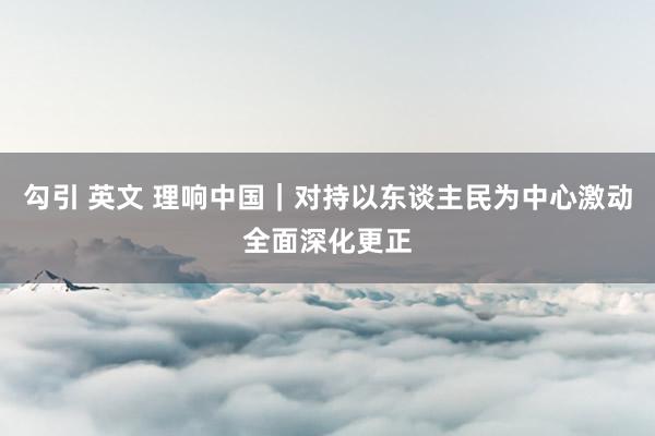 勾引 英文 理响中国｜对持以东谈主民为中心激动全面深化更正