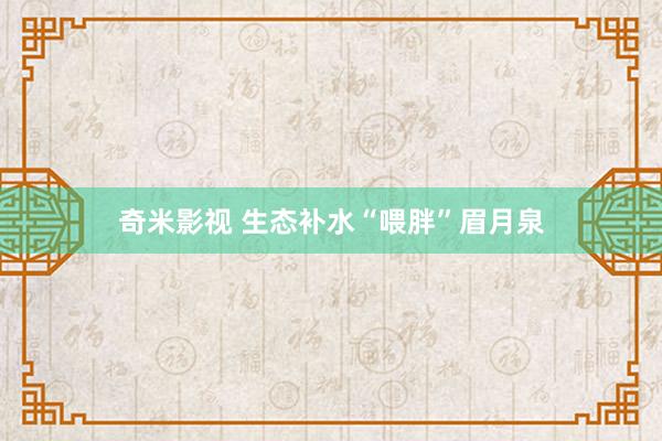 奇米影视 生态补水“喂胖”眉月泉
