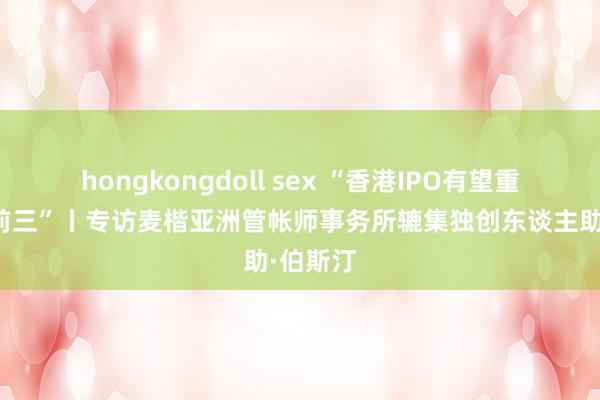 hongkongdoll sex “香港IPO有望重返各人前三”丨专访麦楷亚洲管帐师事务所辘集独创东谈主助·伯斯汀