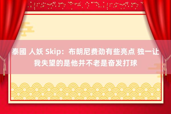 泰國 人妖 Skip：布朗尼费劲有些亮点 独一让我失望的是他并不老是奋发打球