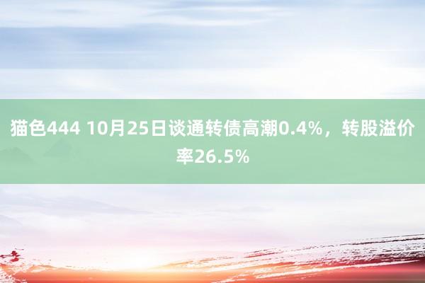 猫色444 10月25日谈通转债高潮0.4%，转股溢价率26.5%