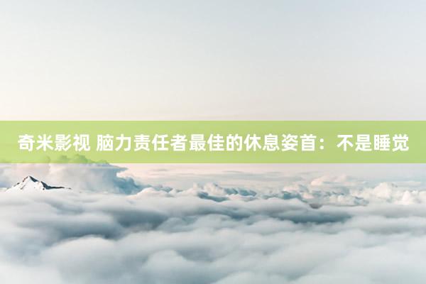 奇米影视 脑力责任者最佳的休息姿首：不是睡觉