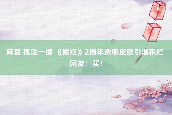 麻豆 孤注一掷 《妮姬》2周年透明皮肤引爆积贮 网友:买!