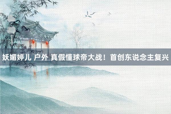 妖媚婷儿 户外 真假懂球帝大战！首创东说念主复兴