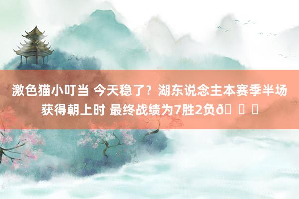 激色猫小叮当 今天稳了？湖东说念主本赛季半场获得朝上时 最终战绩为7胜2负👀