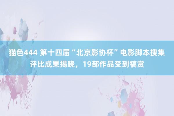 猫色444 第十四届“北京影协杯”电影脚本搜集评比成果揭晓，19部作品受到犒赏