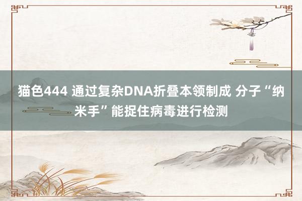 猫色444 通过复杂DNA折叠本领制成 分子“纳米手”能捉住病毒进行检测