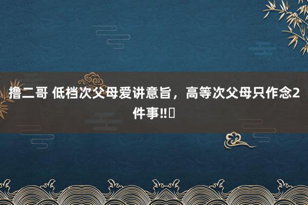 撸二哥 低档次父母爱讲意旨,高等次父母只作念2件事‼️