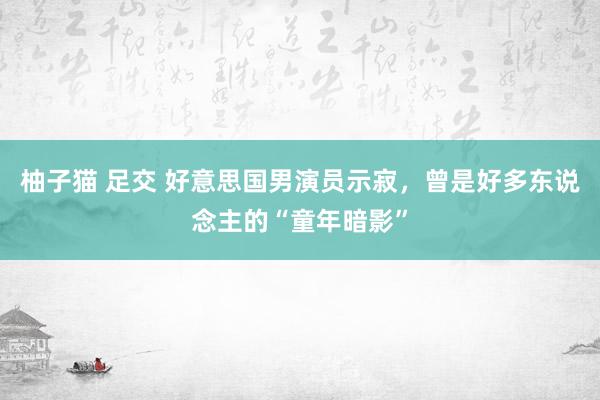 柚子猫 足交 好意思国男演员示寂，曾是好多东说念主的“童年暗影”