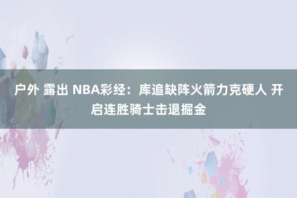 户外 露出 NBA彩经：库追缺阵火箭力克硬人 开启连胜骑士击退掘金