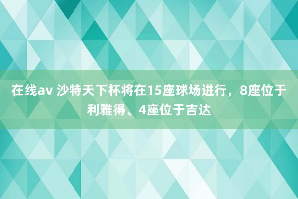 在线av 沙特天下杯将在15座球场进行，8座位于利雅得、4座位于吉达