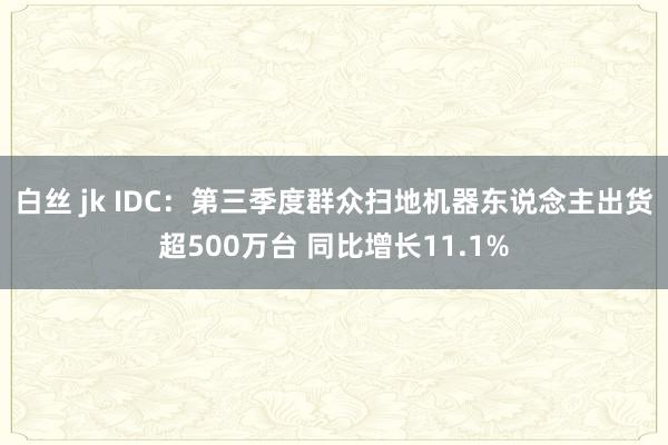 白丝 jk IDC：第三季度群众扫地机器东说念主出货超500万台 同比增长11.1%