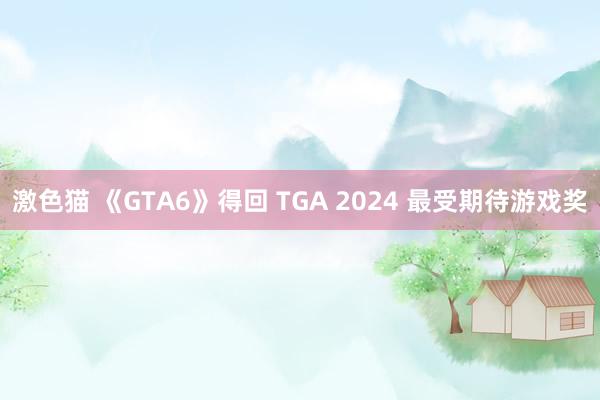 激色猫 《GTA6》得回 TGA 2024 最受期待游戏奖