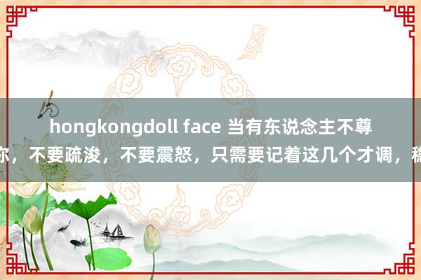hongkongdoll face 当有东说念主不尊重你,不要疏浚,不要震怒,只需要记着这几个才调,稳赢
