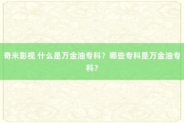 奇米影视 什么是万金油专科？哪些专科是万金油专科？