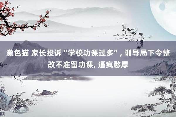 激色猫 家长投诉“学校功课过多”， 训导局下令整改不准留功课， 逼疯憨厚