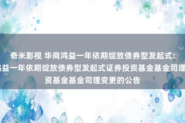 奇米影视 华商鸿益一年依期绽放债券型发起式: 对于华商鸿益一年依期绽放债券型发起式证券投资基金基金司理变更的公告