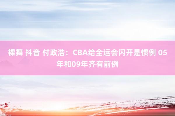 裸舞 抖音 付政浩：CBA给全运会闪开是惯例 05年和09年齐有前例