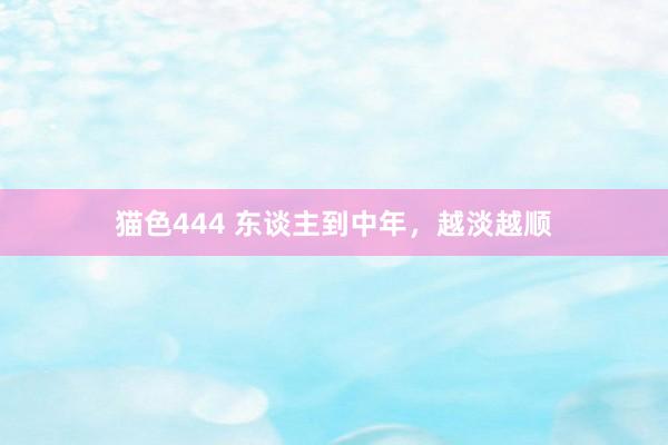 猫色444 东谈主到中年，越淡越顺