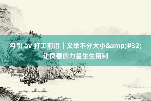 勾引 av 打工前沿｜义举不分大小&#32;让良善的力量生生箝制