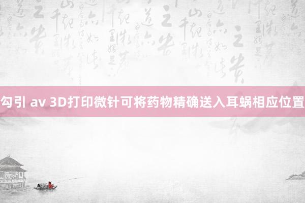 勾引 av 3D打印微针可将药物精确送入耳蜗相应位置