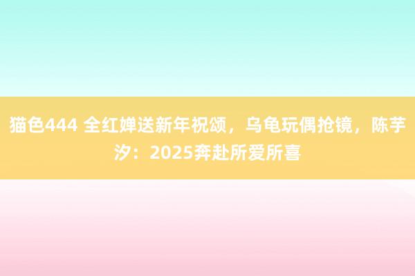 猫色444 全红婵送新年祝颂，乌龟玩偶抢镜，陈芋汐：2025奔赴所爱所喜