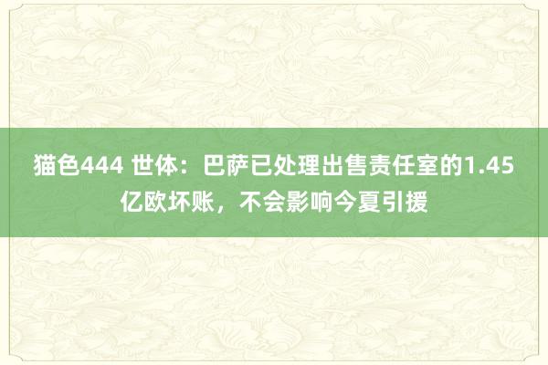 猫色444 世体：巴萨已处理出售责任室的1.45亿欧坏账，不会影响今夏引援