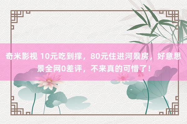奇米影视 10元吃到撑，80元住进河景房，好意思景全网0差评，不来真的可惜了！