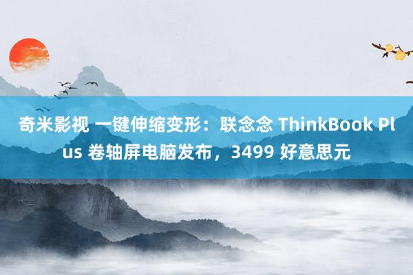 奇米影视 一键伸缩变形：联念念 ThinkBook Plus 卷轴屏电脑发布，3499 好意思元