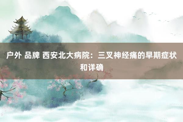户外 品牌 西安北大病院：三叉神经痛的早期症状和详确