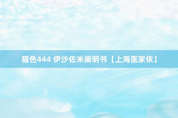 猫色444 伊沙佐米阐明书【上海医家依】
