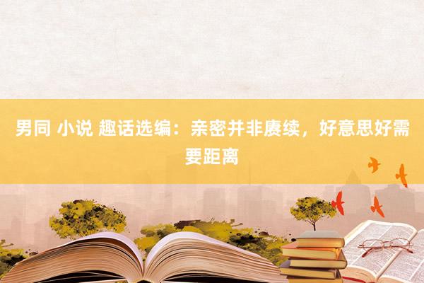 男同 小说 趣话选编:亲密并非赓续,好意思好需要距离