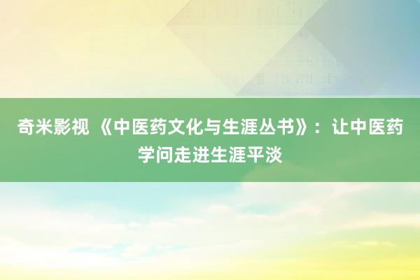 奇米影视 《中医药文化与生涯丛书》：让中医药学问走进生涯平淡
