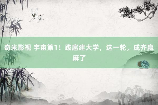 奇米影视 宇宙第1!跋扈建大学,这一轮,成齐赢麻了