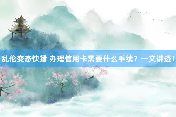 乱伦变态快播 办理信用卡需要什么手续？一文讲透！