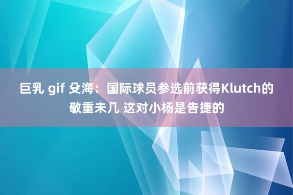 巨乳 gif 殳海：国际球员参选前获得Klutch的敬重未几 这对小杨是告捷的