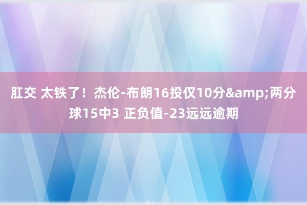 肛交 太铁了！杰伦-布朗16投仅10分&两分球15中3 正负值-23远远逾期
