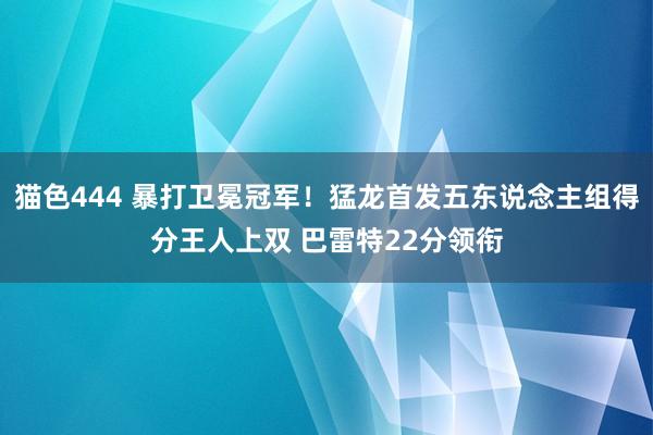 猫色444 暴打卫冕冠军！猛龙首发五东说念主组得分王人上双 巴雷特22分领衔