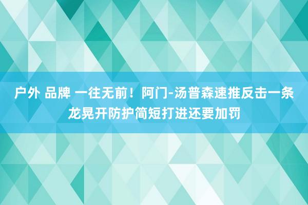 户外 品牌 一往无前！阿门-汤普森速推反击一条龙晃开防护简短打进还要加罚