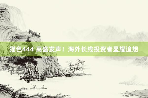 猫色444 高盛发声！海外长线投资者显耀追想