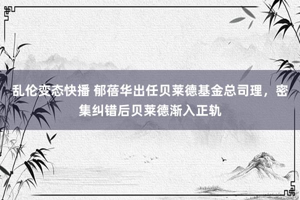 乱伦变态快播 郁蓓华出任贝莱德基金总司理，密集纠错后贝莱德渐入正轨