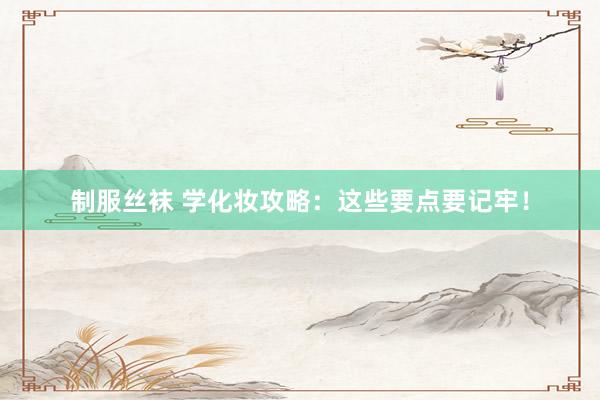 制服丝袜 学化妆攻略：这些要点要记牢！