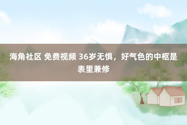 海角社区 免费视频 36岁无惧,好气色的中枢是表里兼修