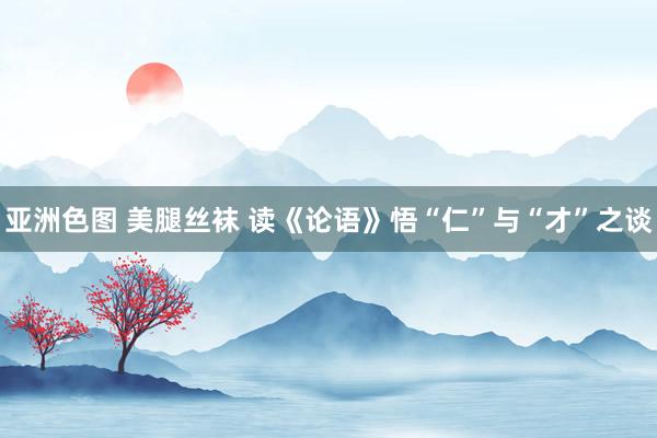 亚洲色图 美腿丝袜 读《论语》悟“仁”与“才”之谈
